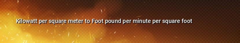 kilowatt per square meter to foot pound per minute per square foot