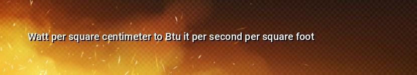 watt per square centimeter to btu it per second per square foot
