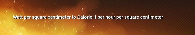 watt per square centimeter to calorie it per hour per square centimeter
