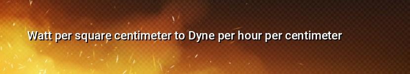 watt per square centimeter to dyne per hour per centimeter