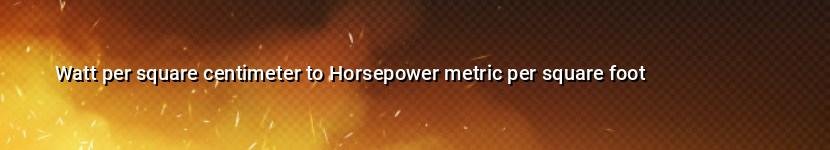 watt per square centimeter to horsepower metric per square foot