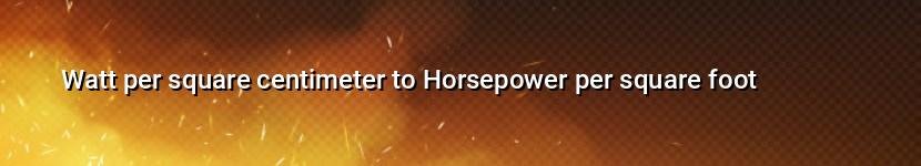 watt per square centimeter to horsepower per square foot