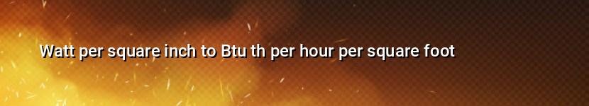 watt per square inch to btu th per hour per square foot