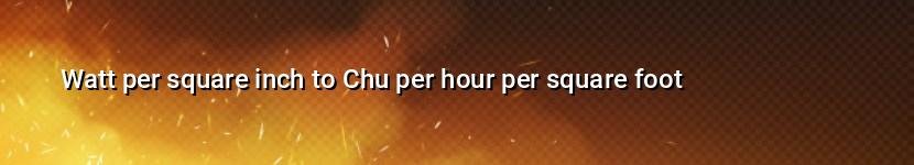 watt per square inch to chu per hour per square foot