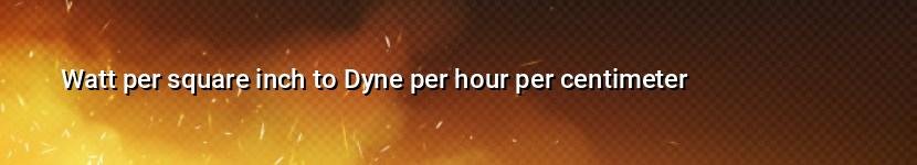 watt per square inch to dyne per hour per centimeter
