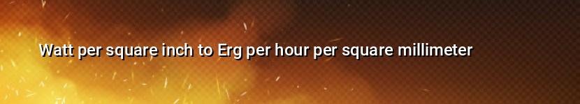 watt per square inch to erg per hour per square millimeter
