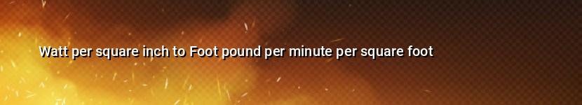 watt per square inch to foot pound per minute per square foot