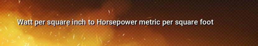 watt per square inch to horsepower metric per square foot