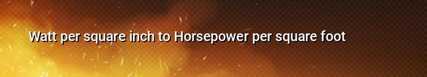 watt per square inch to horsepower per square foot