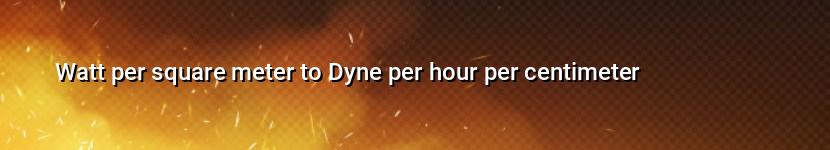watt per square meter to dyne per hour per centimeter
