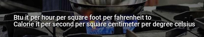 btu it per hour per square foot per fahrenheit to calorie it per second per square centimeter per degree celsius
