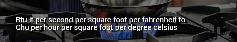 btu it per second per square foot per fahrenheit to chu per hour per square foot per degree celsius