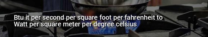 btu it per second per square foot per fahrenheit to watt per square meter per degree celsius