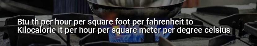 btu th per hour per square foot per fahrenheit to kilocalorie it per hour per square meter per degree celsius