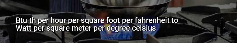 btu th per hour per square foot per fahrenheit to watt per square meter per degree celsius