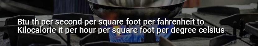 btu th per second per square foot per fahrenheit to kilocalorie it per hour per square foot per degree celsius