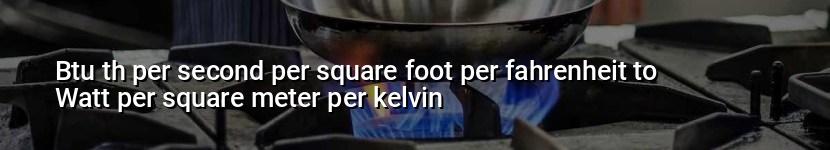 btu th per second per square foot per fahrenheit to watt per square meter per kelvin