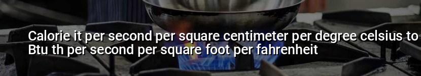 calorie it per second per square centimeter per degree celsius to btu th per second per square foot per fahrenheit