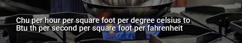 chu per hour per square foot per degree celsius to btu th per second per square foot per fahrenheit