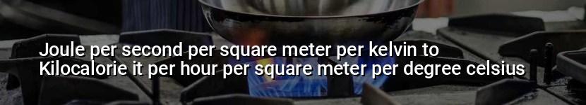 joule per second per square meter per kelvin to kilocalorie it per hour per square meter per degree celsius