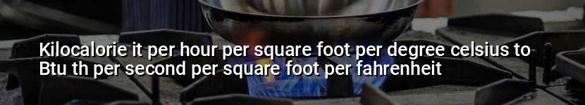kilocalorie it per hour per square foot per degree celsius to btu th per second per square foot per fahrenheit