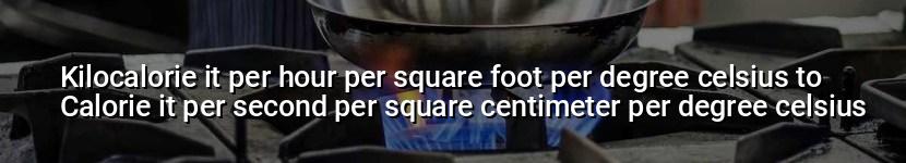 kilocalorie it per hour per square foot per degree celsius to calorie it per second per square centimeter per degree celsius