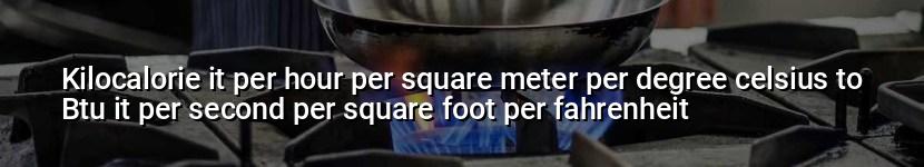kilocalorie it per hour per square meter per degree celsius to btu it per second per square foot per fahrenheit