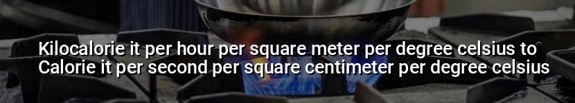 kilocalorie it per hour per square meter per degree celsius to calorie it per second per square centimeter per degree celsius