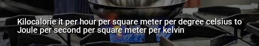 kilocalorie it per hour per square meter per degree celsius to joule per second per square meter per kelvin