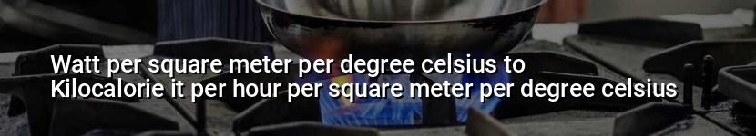 watt per square meter per degree celsius to kilocalorie it per hour per square meter per degree celsius