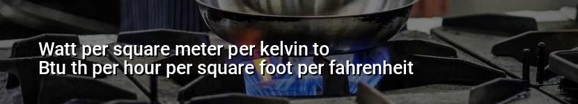 watt per square meter per kelvin to btu th per hour per square foot per fahrenheit