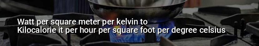 watt per square meter per kelvin to kilocalorie it per hour per square foot per degree celsius