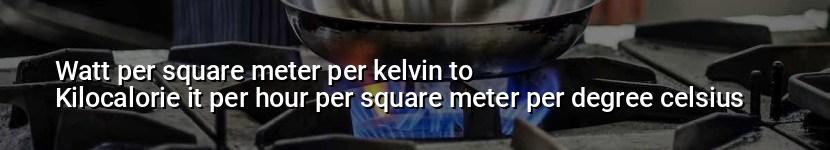 watt per square meter per kelvin to kilocalorie it per hour per square meter per degree celsius