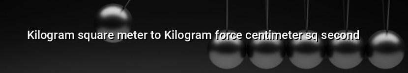 kilogram square meter to kilogram force centimeter sq second