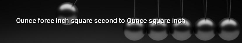 ounce force inch square second to ounce square inch