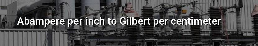 abampere per inch to gilbert per centimeter