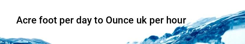 acre foot per day to ounce uk per hour