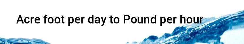 acre foot per day to pound per hour