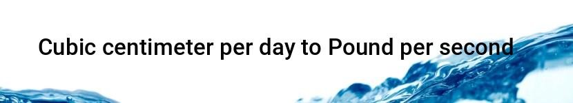 cubic centimeter per day to pound per second