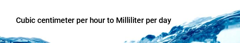 cubic centimeter per hour to milliliter per day