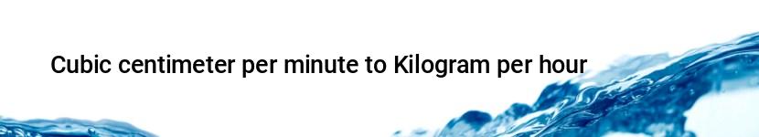 cubic centimeter per minute to kilogram per hour