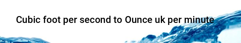 cubic foot per second to ounce uk per minute