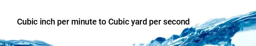 cubic inch per minute to cubic yard per second