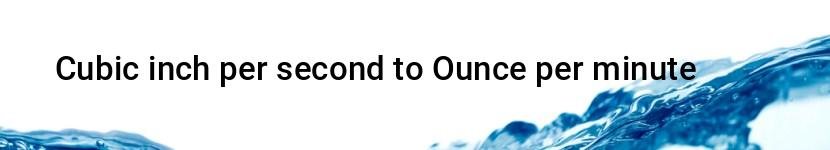 cubic inch per second to ounce per minute