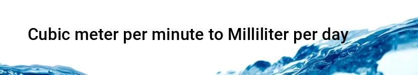 cubic meter per minute to milliliter per day