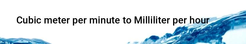 cubic meter per minute to milliliter per hour