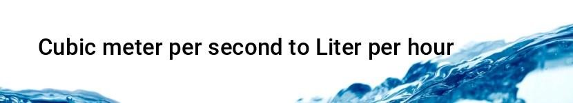 cubic meter per second to liter per hour