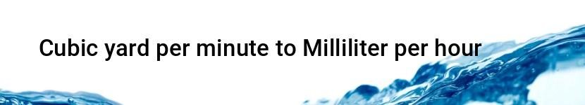 cubic yard per minute to milliliter per hour
