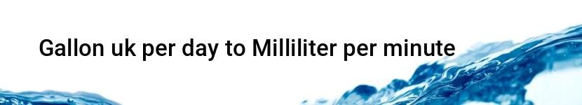 gallon uk per day to milliliter per minute
