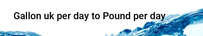 gallon uk per day to pound per day